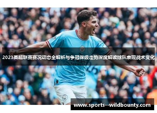 2023英超联赛赛况动态全解析与争冠保级走势深度解读球队表现战术变化 2023英超联赛赛况动态全解析与争冠保级走势深度解读球队表现战术变化