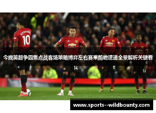 今晚英超争四焦点战客场策略博弈左右赛果前瞻速递全景解析关键看 今晚英超争四焦点战客场策略博弈左右赛果前瞻速递全景解析关键看