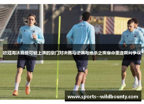 欧冠淘汰赛最可能上演的豪门对决黑马逆袭与绝杀之夜宿命重逢裁判争议 欧冠淘汰赛最可能上演的豪门对决黑马逆袭与绝杀之夜宿命重逢裁判争议