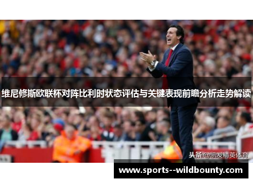 维尼修斯欧联杯对阵比利时状态评估与关键表现前瞻分析走势解读 维尼修斯欧联杯对阵比利时状态评估与关键表现前瞻分析走势解读