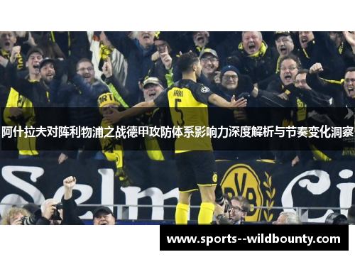 阿什拉夫对阵利物浦之战德甲攻防体系影响力深度解析与节奏变化洞察