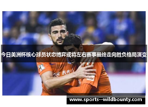今日美洲杯核心球员状态博弈或将左右赛事最终走向胜负格局演变 今日美洲杯核心球员状态博弈或将左右赛事最终走向胜负格局演变