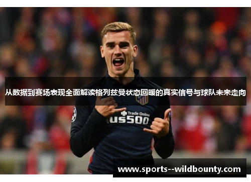从数据到赛场表现全面解读格列兹曼状态回暖的真实信号与球队未来走向 从数据到赛场表现全面解读格列兹曼状态回暖的真实信号与球队未来走向