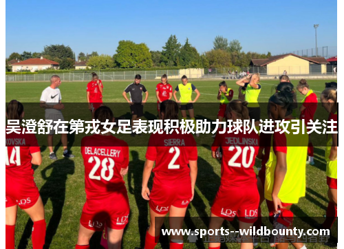 吴澄舒在第戎女足表现积极助力球队进攻引关注