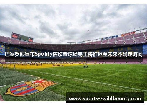 巴塞罗那宣布Spotify诺坎普球场完工将推迟至未来不确定时间 巴塞罗那宣布Spotify诺坎普球场完工将推迟至未来不确定时间