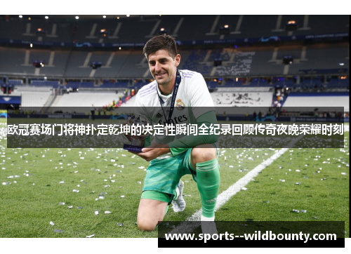 欧冠赛场门将神扑定乾坤的决定性瞬间全纪录回顾传奇夜晚荣耀时刻