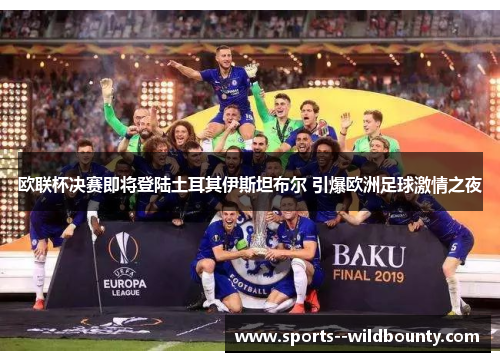 欧联杯决赛即将登陆土耳其伊斯坦布尔 引爆欧洲足球激情之夜